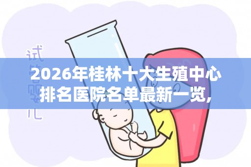 2026年桂林十大生殖中心排名医院名单最新一览,