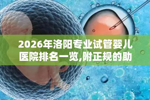 2026年洛阳专业试管婴儿医院排名一览,附正规的助孕机构
