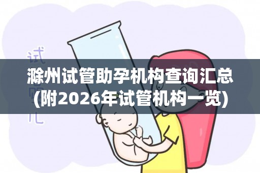 滁州试管助孕机构查询汇总(附2026年试管机构一览)
