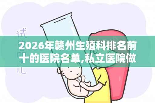 2026年赣州生殖科排名前十的医院名单,私立医院做试管多少钱