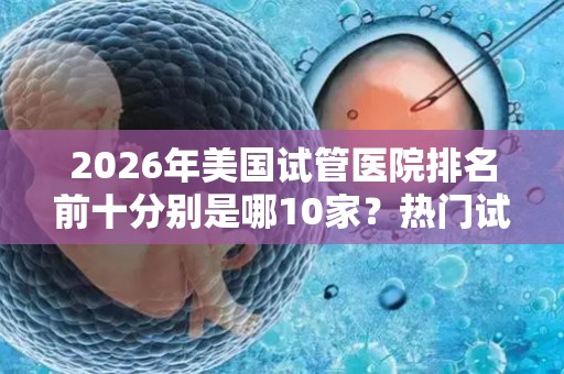 2026年美国试管医院排名前十分别是哪10家？热门试管婴儿医院推荐!