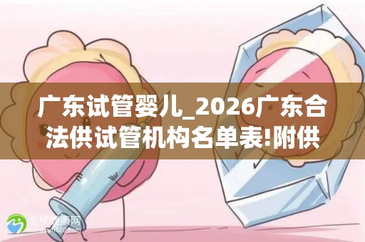 广东试管婴儿_2026广东合法供试管机构名单表!附供试管婴儿流程步骤