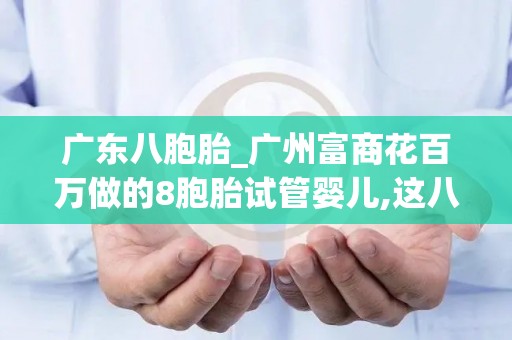 广东八胞胎_广州富商花百万做的8胞胎试管婴儿,这八个孩子现状如何了？_试管百科
