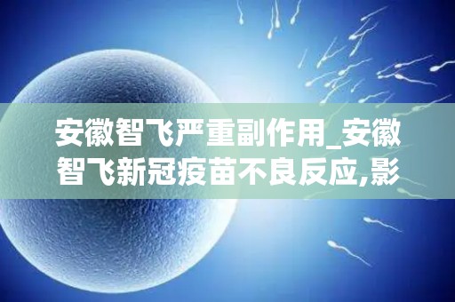 安徽智飞严重副作用_安徽智飞新冠疫苗不良反应,影响性功能并非常见后遗症