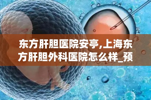 东方肝胆医院安亭,上海东方肝胆外科医院怎么样_预约挂号_医生 医生_电话