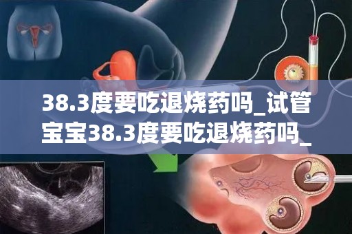 38.3度要吃退烧药吗_试管宝宝38.3度要吃退烧药吗_试管答疑