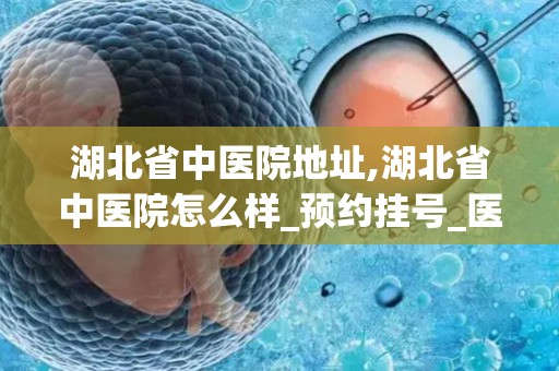 湖北省中医院地址,湖北省中医院怎么样_预约挂号_医生 医生_电话 在线咨询