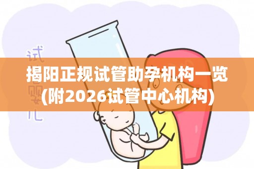 揭阳正规试管助孕机构一览(附2026试管中心机构)