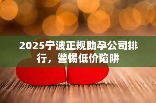 2025宁波正规助孕公司排行，警惕低价陷阱