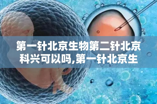 第一针北京生物第二针北京科兴可以吗,第一针北京生物第二针科兴能行吗？