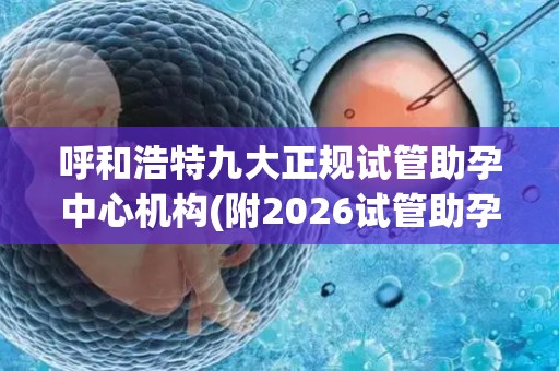 呼和浩特九大正规试管助孕中心机构(附2026试管助孕机构汇总)
