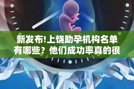 新发布!上饶助孕机构名单有哪些？他们成功率真的很高吗？