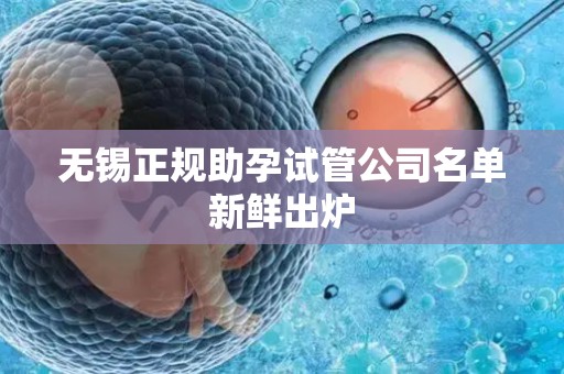 无锡正规助孕试管公司名单新鲜出炉