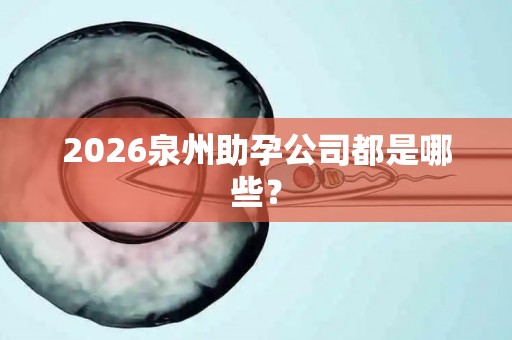 2026泉州助孕公司都是哪些？