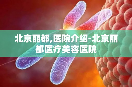 北京丽都,医院介绍-北京丽都医疗美容医院