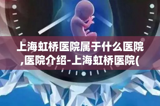 上海虹桥医院属于什么医院,医院介绍-上海虹桥医院(上海精神心理)