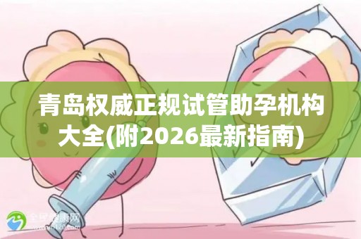 青岛权威正规试管助孕机构大全(附2026最新指南)