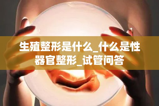 生殖整形是什么_什么是性器官整形_试管问答