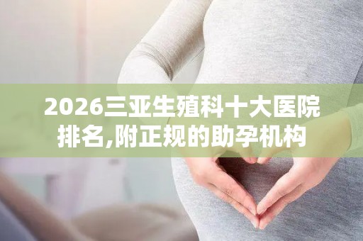 2026三亚生殖科十大医院排名,附正规的助孕机构