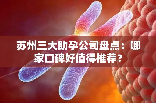 苏州三大助孕公司盘点：哪家口碑好值得推荐？