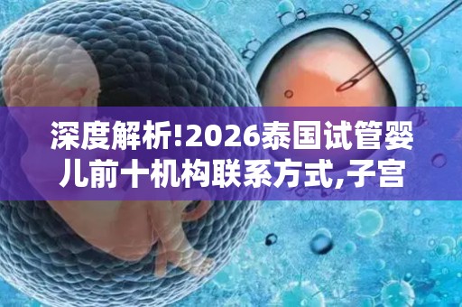 深度解析!2026泰国试管婴儿前十机构联系方式,子宫内膜异位症患者海外就医攻略!