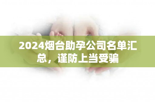 2024烟台助孕公司名单汇总，谨防上当受骗