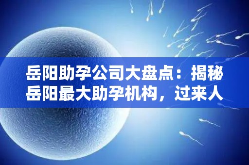 岳阳助孕公司大盘点：揭秘岳阳最大助孕机构，过来人经验分享