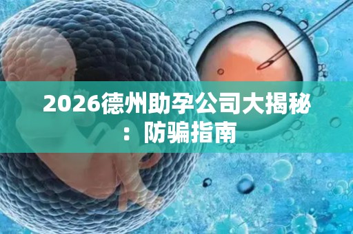 2026德州助孕公司大揭秘：防骗指南