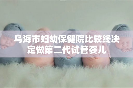 乌海市妇幼保健院比较终决定做第二代试管婴儿