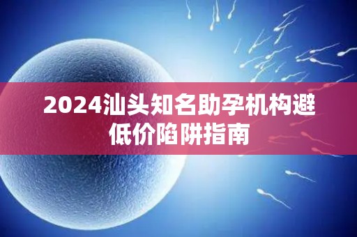 2024汕头知名助孕机构避低价陷阱指南