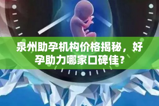 泉州助孕机构价格揭秘，好孕助力哪家口碑佳？