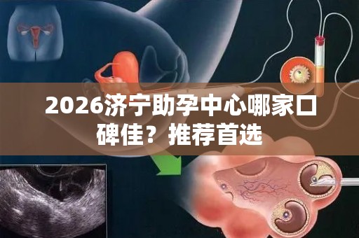 2026济宁助孕中心哪家口碑佳？推荐首选