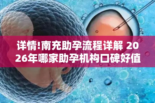 详情!南充助孕流程详解 2026年哪家助孕机构口碑好值得考虑？