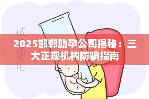 2025邯郸助孕公司揭秘：三大正规机构防骗指南