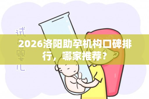 2026洛阳助孕机构口碑排行，哪家推荐？