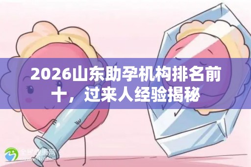 2026山东助孕机构排名前十，过来人经验揭秘