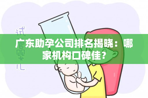广东助孕公司排名揭晓：哪家机构口碑佳？
