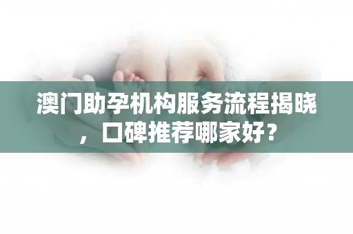澳门助孕机构服务流程揭晓，口碑推荐哪家好？