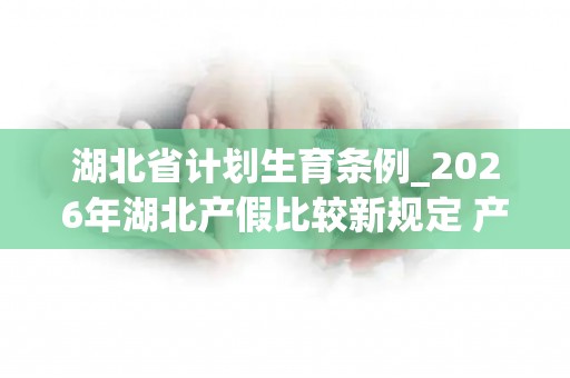 湖北省计划生育条例_2026年湖北产假比较新规定 产假期间工资结算办法？