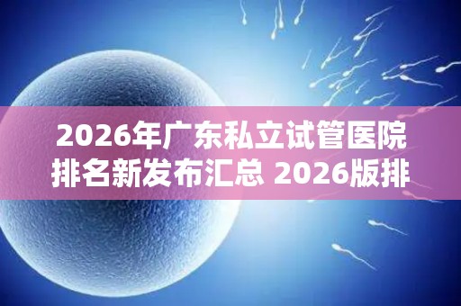2026年广东私立试管医院排名新发布汇总 2026版排名揭晓!
