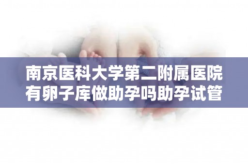 南京医科大学第二附属医院有卵子库做助孕吗助孕试管前必做的3大准备