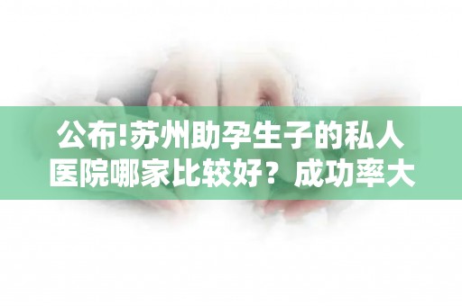 公布!苏州助孕生子的私人医院哪家比较好？成功率大揭秘