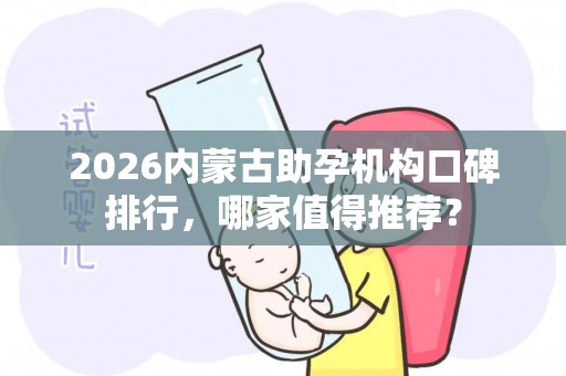 2026内蒙古助孕机构口碑排行，哪家值得推荐？