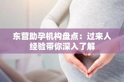 东营助孕机构盘点：过来人经验带你深入了解