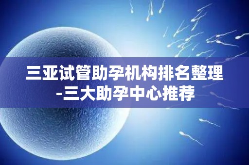 三亚试管助孕机构排名整理-三大助孕中心推荐