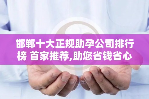 邯郸十大正规助孕公司排行榜 首家推荐,助您省钱省心