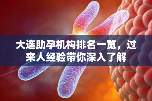 大连助孕机构排名一览，过来人经验带你深入了解