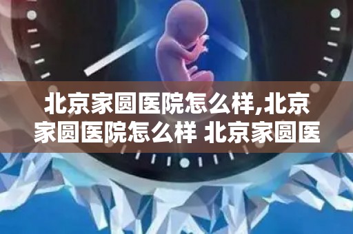 北京家圆医院怎么样,北京家圆医院怎么样 北京家圆医院是不是正规的