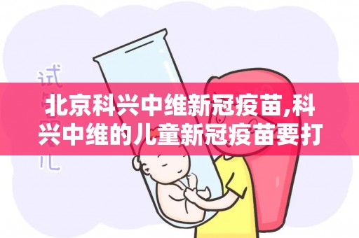 北京科兴中维新冠疫苗,科兴中维的儿童新冠疫苗要打几针？