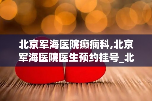 北京军海医院癫痫科,北京军海医院医生预约挂号_北京治疗癫痫病医院哪家好